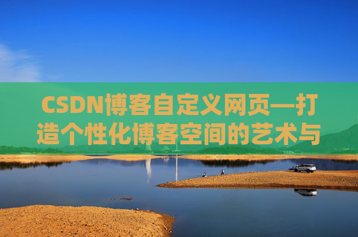 CSDN博客自定义网页—打造个性化博客空间的艺术与技巧