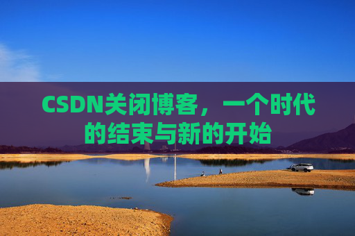 CSDN关闭博客，一个时代的结束与新的开始